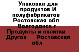 Упаковка для продуктов И полуфабрикатов - Ростовская обл., Волгодонск г. Продукты и напитки » Другое   . Ростовская обл.